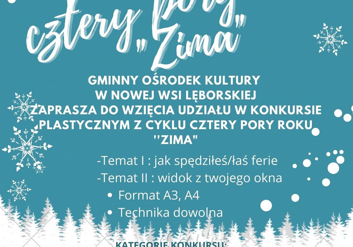 Konkurs plastyczny cztery pory roku "Zima". Gminny Ośrodek Kultury w Nowej Wsi Lęborskiej zaprasza do udziału w konkursie plastycznym. Temat 1: Jak spędziłeś/łaś ferie. Temat 2: widok z twojego okna. Format: A3,A4. Technika: dowolna.